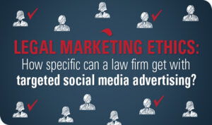 Legal Marketing Ethics: How Specific Can a Law Firm Get With Targeted Social Media Advertising?