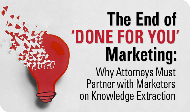The end of ‘done for you’ marketing: why attorneys must partner with marketers on knowledge extraction