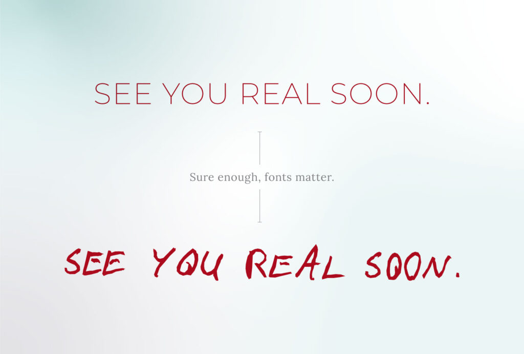 SEE YOU REAL SOON. Sure enough, fonts matter. SEE YOU REAL SOON.